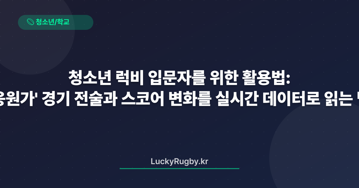 청소년 럭비 입문자를 위한 '응원가' 활용법: 경기 전술과 스코어 변화를 실시간 데이터로 읽는 법