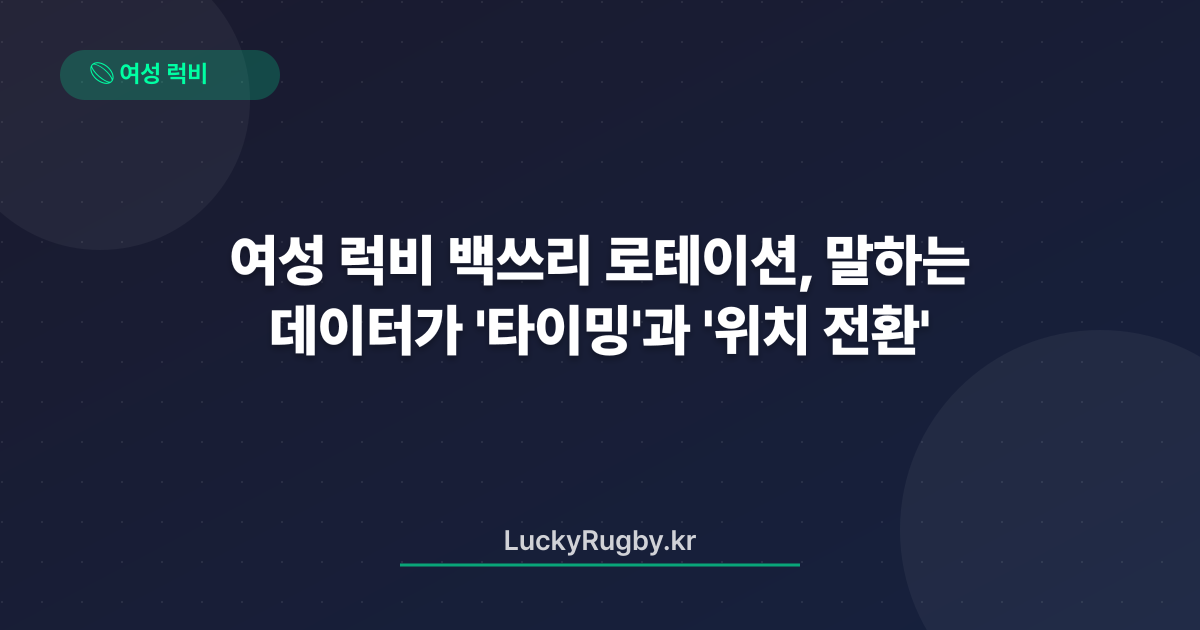 여성 럭비 백쓰리 로테이션, 데이터가 말하는 '타이밍'과 '위치 전환'